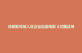 成都影视城入驻企业出品电影《伏魔战神》即将上线