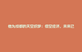 他为成都的天空织梦：低空经济，未来已来