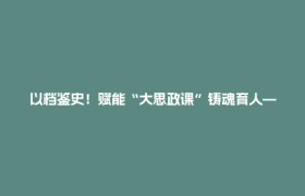 以档鉴史！赋能“大思政课”铸魂育人——郫都区档案馆激活档案赋能思政教育新动能