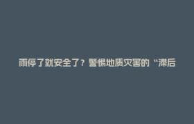 雨停了就安全了？警惕地质灾害的“滞后性”