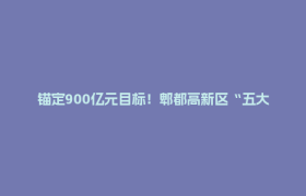锚定900亿元目标！郫都高新区“五大攻坚”锻造产业新高地