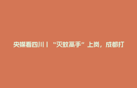 央媒看四川丨“灭蚊高手”上岗，成都打造无蚊示范公园
