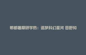 郫都暑期研学热：逐梦科幻星河 田野知行成长