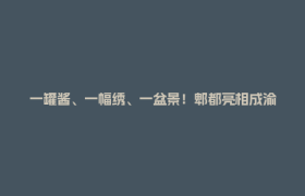 一罐酱、一幅绣、一盆景！郫都亮相成渝食博会圈粉双城客商