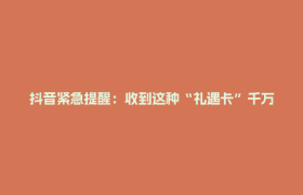 抖音紧急提醒：收到这种“礼遇卡”千万别信！