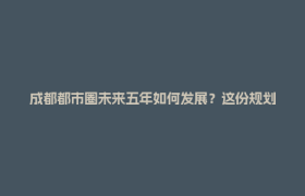 成都都市圈未来五年如何发展？这份规划释放三个信号