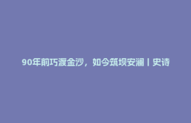 90年前巧渡金沙，如今筑坝安澜丨史诗之路
