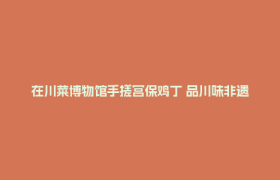 在川菜博物馆手搓宫保鸡丁 品川味非遗 ——美国旅行商和媒体代表团走进郫都