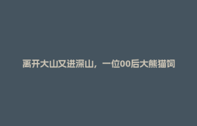 离开大山又进深山，一位00后大熊猫饲养员的青春归途｜人间事儿
