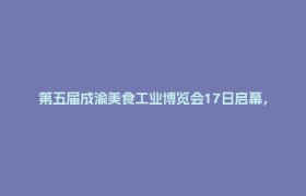 第五届成渝美食工业博览会17日启幕，郫都携“一罐酱、一幅绣、一盆景”赴约