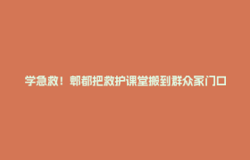 学急救！郫都把救护课堂搬到群众家门口