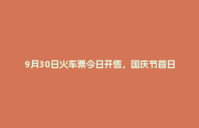 9月30日火车票今日开售，国庆节首日车票明日可买