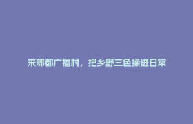 来郫都广福村，把乡野三色揉进日常