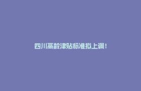 四川高龄津贴标准拟上调！