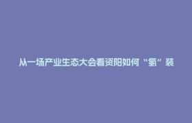 从一场产业生态大会看资阳如何“氢”装突围