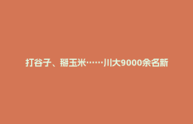 打谷子、掰玉米……川大9000余名新生“田间地头大练兵”