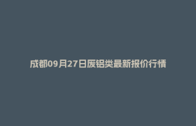 成都09月27日废铝类最新报价行情