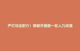 严打非法职介！郫都开展新一轮人力资源市场专项整治“拉网式”检查
