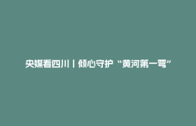央媒看四川丨倾心守护“黄河第一弯”