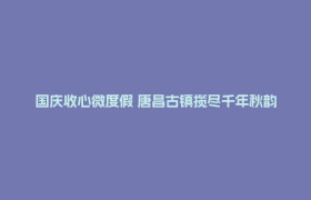 国庆收心微度假 唐昌古镇揽尽千年秋韵