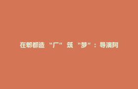 在郫都造 “厂” 筑 “梦”：导演阿苏与“中国喜剧梦工厂”的双向奔赴