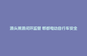 源头溯源闭环监管 郫都电动自行车安全隐患整治“不断链”