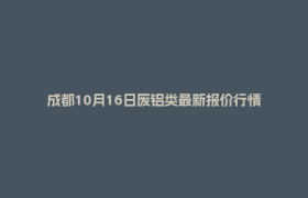 成都10月16日废铝类最新报价行情