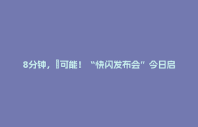 8分钟，∞可能！“快闪发布会”今日启动上线