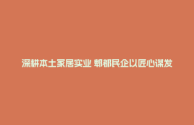 深耕本土家居实业 郫都民企以匠心谋发展