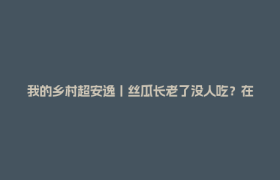 我的乡村超安逸丨丝瓜长老了没人吃？在夹江，它就是块宝