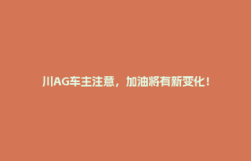 川AG车主注意，加油将有新变化！