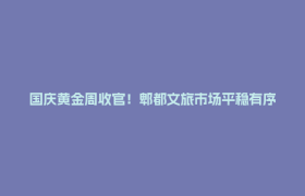 国庆黄金周收官！郫都文旅市场平稳有序、活力迸发