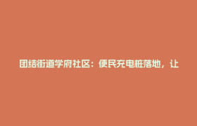 团结街道学府社区：便民充电桩落地，让充电更方便、停车更有序