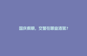 国庆假期，交警在哪查酒驾？