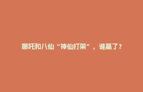 哪吒和八仙“神仙打架”，谁赢了？